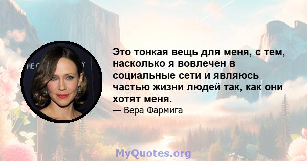 Это тонкая вещь для меня, с тем, насколько я вовлечен в социальные сети и являюсь частью жизни людей так, как они хотят меня.