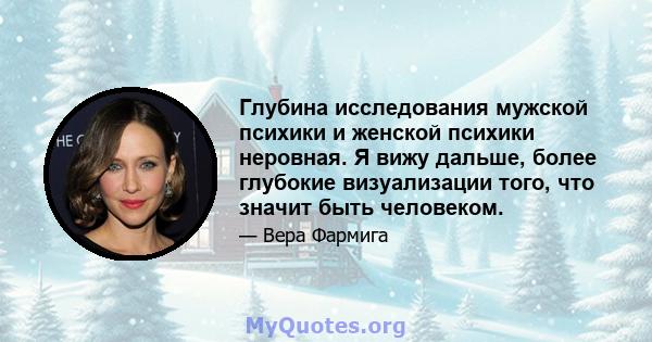 Глубина исследования мужской психики и женской психики неровная. Я вижу дальше, более глубокие визуализации того, что значит быть человеком.