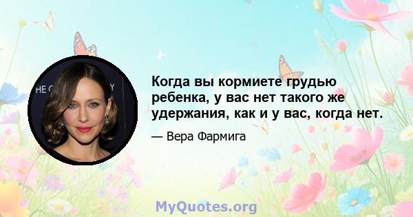 Когда вы кормиете грудью ребенка, у вас нет такого же удержания, как и у вас, когда нет.