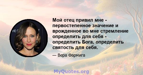 Мой отец привил мне - первостепенное значение и врожденное во мне стремление определить для себя - определить Бога, определить святость для себя.