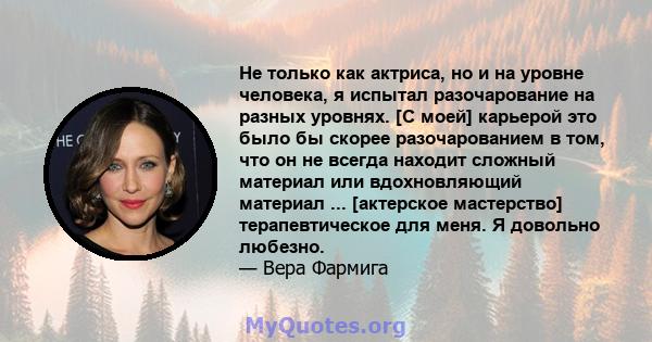 Не только как актриса, но и на уровне человека, я испытал разочарование на разных уровнях. [С моей] карьерой это было бы скорее разочарованием в том, что он не всегда находит сложный материал или вдохновляющий материал