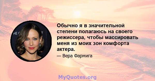 Обычно я в значительной степени полагаюсь на своего режиссера, чтобы массировать меня из моих зон комфорта актера.