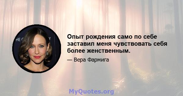 Опыт рождения само по себе заставил меня чувствовать себя более женственным.