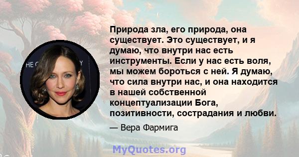 Природа зла, его природа, она существует. Это существует, и я думаю, что внутри нас есть инструменты. Если у нас есть воля, мы можем бороться с ней. Я думаю, что сила внутри нас, и она находится в нашей собственной