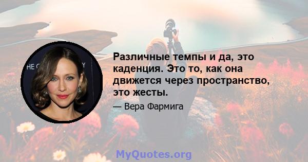 Различные темпы и да, это каденция. Это то, как она движется через пространство, это жесты.