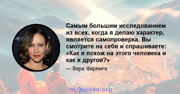 Самым большим исследованием из всех, когда я делаю характер, является самопроверка. Вы смотрите на себя и спрашиваете: «Как я похож на этого человека и как я другой?»