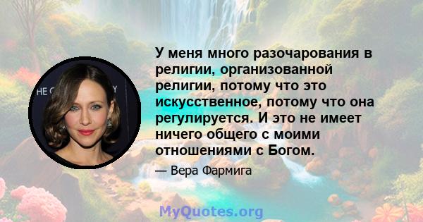 У меня много разочарования в религии, организованной религии, потому что это искусственное, потому что она регулируется. И это не имеет ничего общего с моими отношениями с Богом.