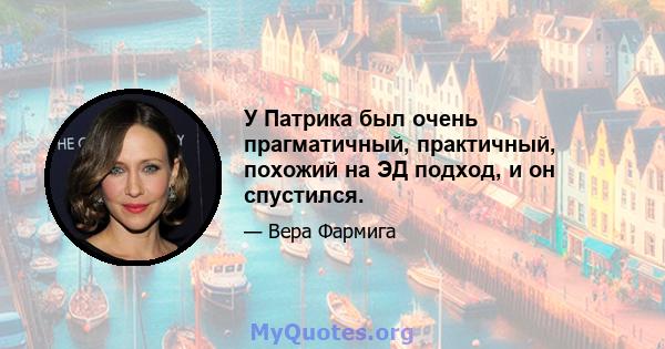 У Патрика был очень прагматичный, практичный, похожий на ЭД подход, и он спустился.