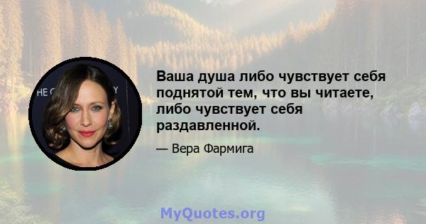 Ваша душа либо чувствует себя поднятой тем, что вы читаете, либо чувствует себя раздавленной.