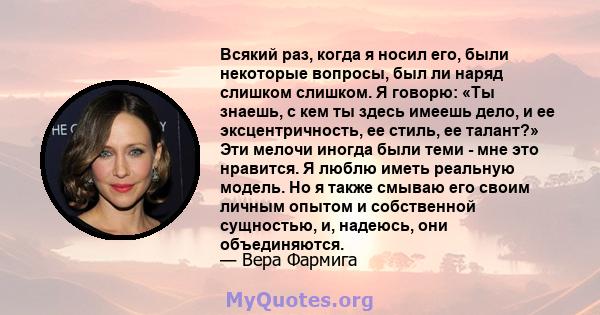 Всякий раз, когда я носил его, были некоторые вопросы, был ли наряд слишком слишком. Я говорю: «Ты знаешь, с кем ты здесь имеешь дело, и ее эксцентричность, ее стиль, ее талант?» Эти мелочи иногда были теми - мне это