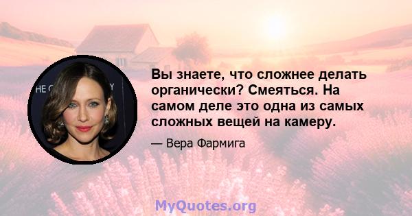 Вы знаете, что сложнее делать органически? Смеяться. На самом деле это одна из самых сложных вещей на камеру.