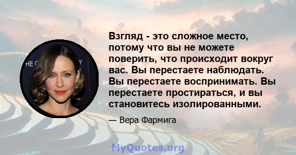 Взгляд - это сложное место, потому что вы не можете поверить, что происходит вокруг вас. Вы перестаете наблюдать. Вы перестаете воспринимать. Вы перестаете простираться, и вы становитесь изолированными.