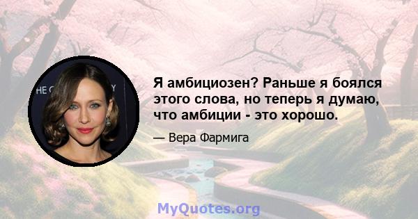 Я амбициозен? Раньше я боялся этого слова, но теперь я думаю, что амбиции - это хорошо.