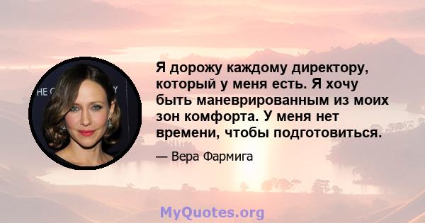 Я дорожу каждому директору, который у меня есть. Я хочу быть маневрированным из моих зон комфорта. У меня нет времени, чтобы подготовиться.