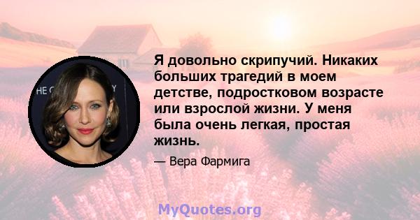 Я довольно скрипучий. Никаких больших трагедий в моем детстве, подростковом возрасте или взрослой жизни. У меня была очень легкая, простая жизнь.