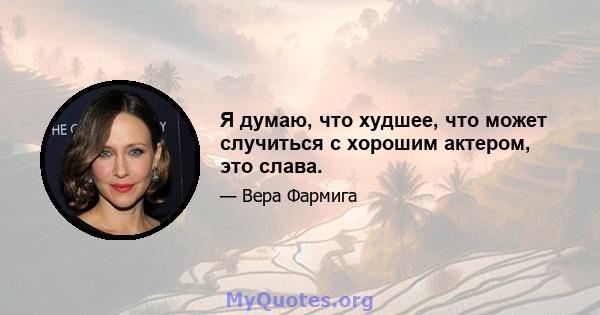 Я думаю, что худшее, что может случиться с хорошим актером, это слава.