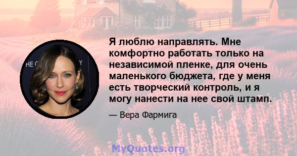 Я люблю направлять. Мне комфортно работать только на независимой пленке, для очень маленького бюджета, где у меня есть творческий контроль, и я могу нанести на нее свой штамп.