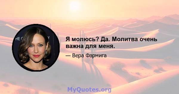 Я молюсь? Да. Молитва очень важна для меня.