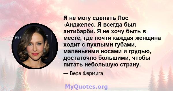 Я не могу сделать Лос -Анджелес. Я всегда был антибарби. Я не хочу быть в месте, где почти каждая женщина ходит с пухлыми губами, маленькими носами и грудью, достаточно большими, чтобы питать небольшую страну.