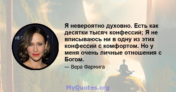 Я невероятно духовно. Есть как десятки тысяч конфессий; Я не вписываюсь ни в одну из этих конфессий с комфортом. Но у меня очень личные отношения с Богом.