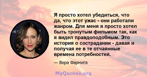 Я просто хотел убедиться, что да, что этот ужас - они работали жанром. Для меня я просто хотел быть тронутым фильмом так, как я видел правдоподобным. Это история о сострадании - давая и получая ее в те отчаянные времена 