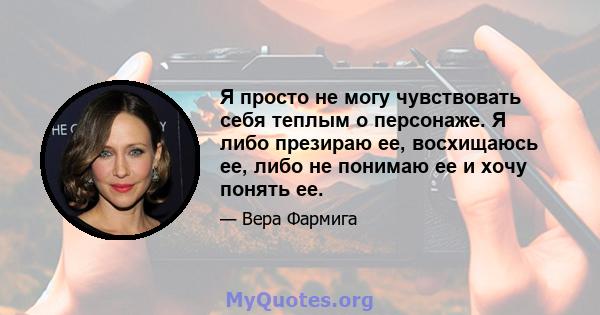 Я просто не могу чувствовать себя теплым о персонаже. Я либо презираю ее, восхищаюсь ее, либо не понимаю ее и хочу понять ее.