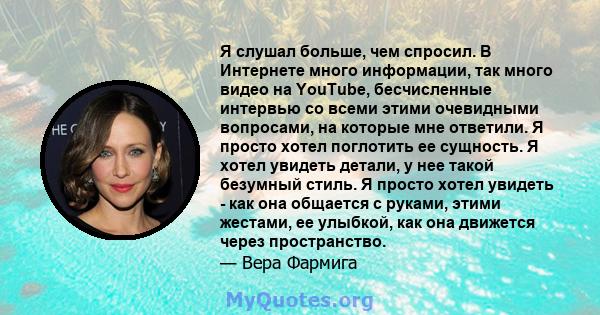 Я слушал больше, чем спросил. В Интернете много информации, так много видео на YouTube, бесчисленные интервью со всеми этими очевидными вопросами, на которые мне ответили. Я просто хотел поглотить ее сущность. Я хотел