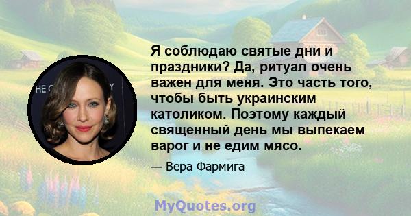 Я соблюдаю святые дни и праздники? Да, ритуал очень важен для меня. Это часть того, чтобы быть украинским католиком. Поэтому каждый священный день мы выпекаем варог и не едим мясо.