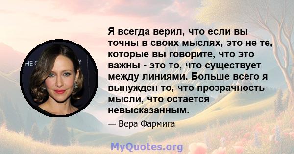 Я всегда верил, что если вы точны в своих мыслях, это не те, которые вы говорите, что это важны - это то, что существует между линиями. Больше всего я вынужден то, что прозрачность мысли, что остается невысказанным.