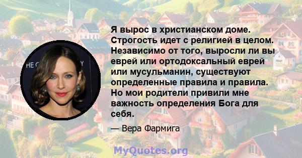 Я вырос в христианском доме. Строгость идет с религией в целом. Независимо от того, выросли ли вы еврей или ортодоксальный еврей или мусульманин, существуют определенные правила и правила. Но мои родители привили мне