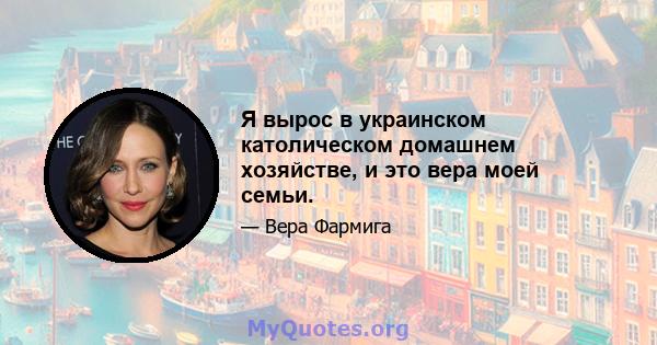 Я вырос в украинском католическом домашнем хозяйстве, и это вера моей семьи.