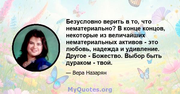 Безусловно верить в то, что нематериально? В конце концов, некоторые из величайших нематериальных активов - это любовь, надежда и удивление. Другое - Божество. Выбор быть дураком - твой.