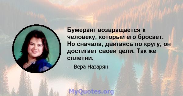 Бумеранг возвращается к человеку, который его бросает. Но сначала, двигаясь по кругу, он достигает своей цели. Так же сплетни.