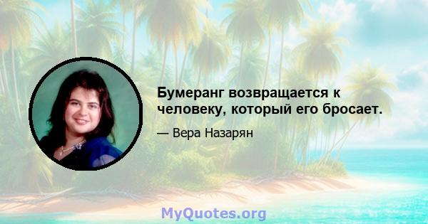 Бумеранг возвращается к человеку, который его бросает.