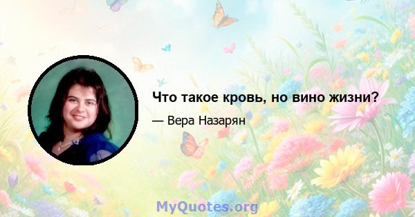 Что такое кровь, но вино жизни?