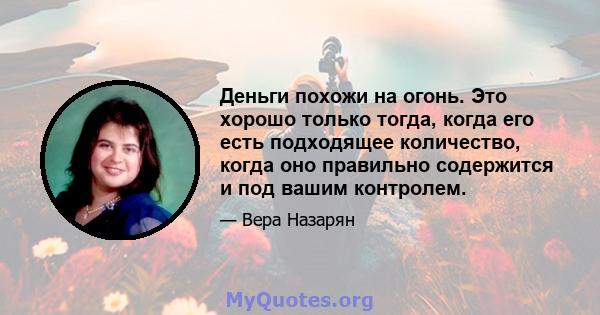 Деньги похожи на огонь. Это хорошо только тогда, когда его есть подходящее количество, когда оно правильно содержится и под вашим контролем.