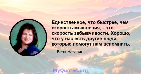 Единственное, что быстрее, чем скорость мышления, - это скорость забывчивости. Хорошо, что у нас есть другие люди, которые помогут нам вспомнить.