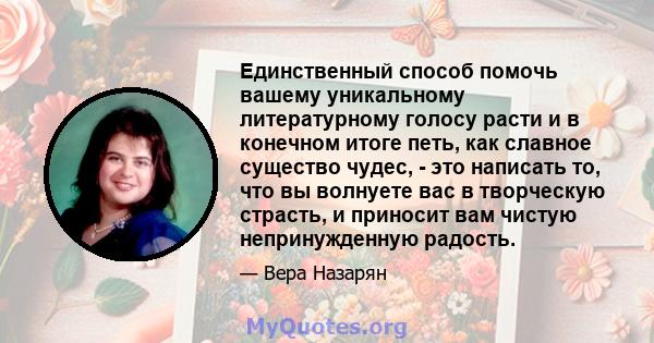 Единственный способ помочь вашему уникальному литературному голосу расти и в конечном итоге петь, как славное существо чудес, - это написать то, что вы волнуете вас в творческую страсть, и приносит вам чистую