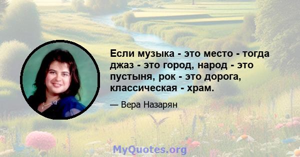 Если музыка - это место - тогда джаз - это город, народ - это пустыня, рок - это дорога, классическая - храм.