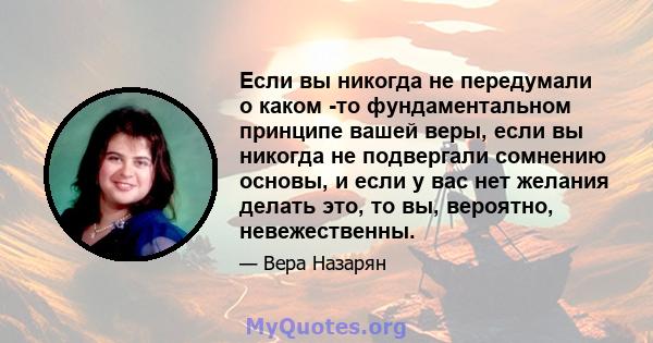 Если вы никогда не передумали о каком -то фундаментальном принципе вашей веры, если вы никогда не подвергали сомнению основы, и если у вас нет желания делать это, то вы, вероятно, невежественны.