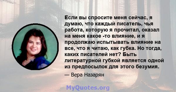 Если вы спросите меня сейчас, я думаю, что каждый писатель, чья работа, которую я прочитал, оказал на меня какое -то влияние, и я продолжаю испытывать влияние на все, что я читаю, как губка. Но тогда, каких писателей