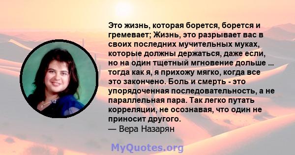 Это жизнь, которая борется, борется и гремевает; Жизнь, это разрывает вас в своих последних мучительных муках, которые должны держаться, даже если, но на один тщетный мгновение дольше ... тогда как я, я прихожу мягко,