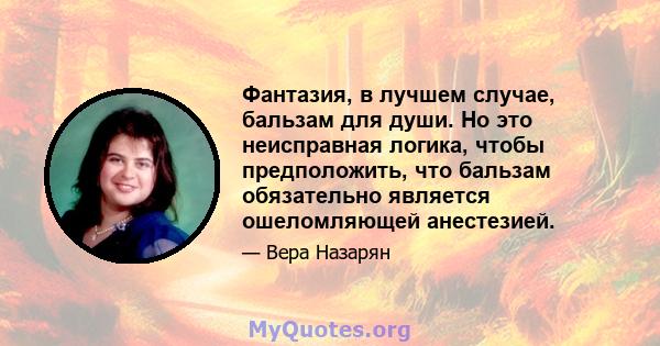 Фантазия, в лучшем случае, бальзам для души. Но это неисправная логика, чтобы предположить, что бальзам обязательно является ошеломляющей анестезией.