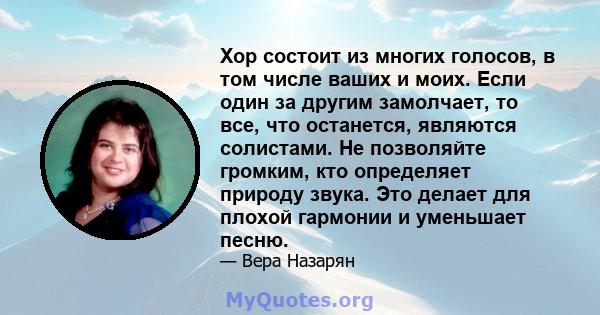 Хор состоит из многих голосов, в том числе ваших и моих. Если один за другим замолчает, то все, что останется, являются солистами. Не позволяйте громким, кто определяет природу звука. Это делает для плохой гармонии и