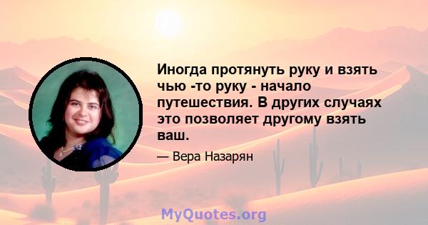 Иногда протянуть руку и взять чью -то руку - начало путешествия. В других случаях это позволяет другому взять ваш.