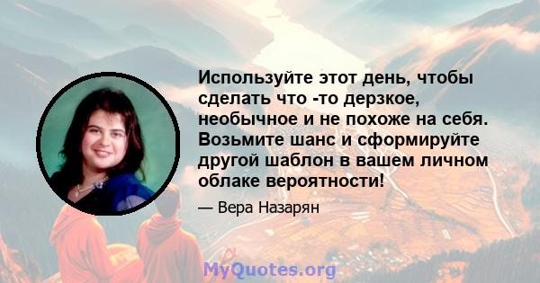 Используйте этот день, чтобы сделать что -то дерзкое, необычное и не похоже на себя. Возьмите шанс и сформируйте другой шаблон в вашем личном облаке вероятности!