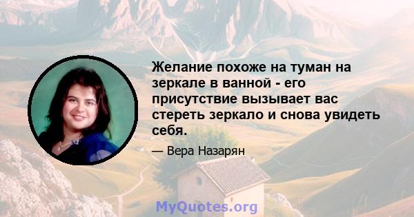 Желание похоже на туман на зеркале в ванной - его присутствие вызывает вас стереть зеркало и снова увидеть себя.