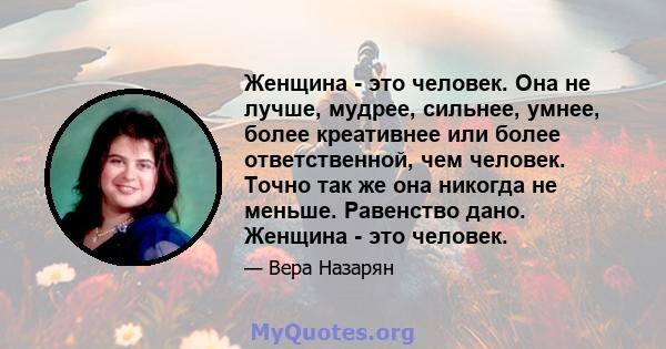 Женщина - это человек. Она не лучше, мудрее, сильнее, умнее, более креативнее или более ответственной, чем человек. Точно так же она никогда не меньше. Равенство дано. Женщина - это человек.