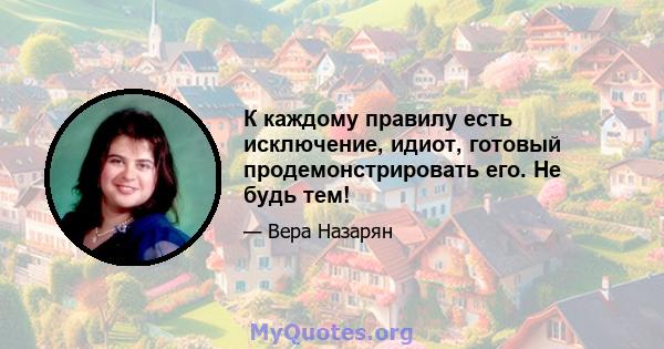 К каждому правилу есть исключение, идиот, готовый продемонстрировать его. Не будь тем!