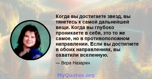 Когда вы достигаете звезд, вы тянетесь к самой дальнейшей вещи. Когда вы глубоко проникаете в себя, это то же самое, но в противоположном направлении. Если вы достигнете в обоих направлениях, вы охватили вселенную.